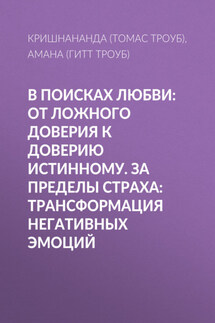 В поисках любви: От ложного доверия к доверию истинному. За пределы страха: Трансформация негативных эмоций - Амана Троуб, Томас Троуб