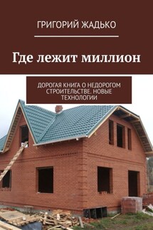 Где лежит миллион. Дорогая книга о недорогом строительстве. Новые технологии - Григорий Жадько
