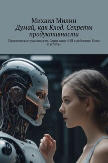 Думай, как Клод. Секреты продуктивности. Практическое руководство. Серия книг «ИИ в действии: Ключ к успеху» - Михаил Милин