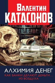 Алхимия денег. Как банки делают деньги… из воздуха - Валентин Катасонов