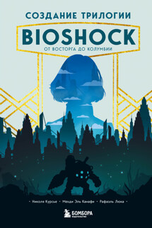 Создание трилогии BioShock. От Восторга до Колумбии - Рафаэль Люка, Мехди Эль Канафи