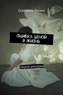 Ошибка ценой в жизнь. Сборник рассказов - Екатерина Русина