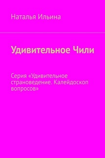 Удивительное Чили. Серия «Удивительное страноведение. Калейдоскоп вопросов» - Наталья Ильина