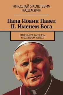 Папа Иоанн Павел II. Именем Бога. Маленькие рассказы о большом успехе - Николай Надеждин