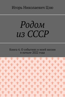 Родом из СССР. Книга 4. О событиях в моей жизни в начале 2022 года - Игорь Цзю