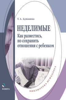 Неделимые. Как развестись, но сохранить отношения с ребенком - Татьяна Адмакина
