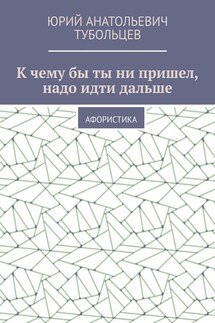 К чему бы ты ни пришел, надо идти дальше. Афористика - Юрий Тубольцев