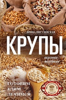 Крупы вкусные, целебные. Готовим, едим, лечимся - Ирина Пигулевская