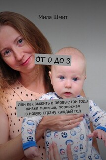От 0 до 3. Или как выжить в первые три года жизни малыша, переезжая в новую страну каждый год - Мила Шмит