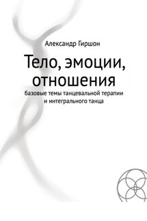 Тело, эмоции, отношения. Базовые темы танцевальной терапии и интегрального танца - Александр Гиршон