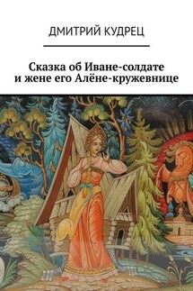 Сказка об Иване-солдате и жене его Алёне-кружевнице - Дмитрий Кудрец