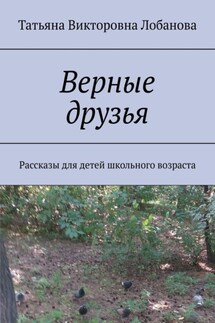 Верные друзья. Рассказы для детей школьного возраста - Татьяна Лобанова