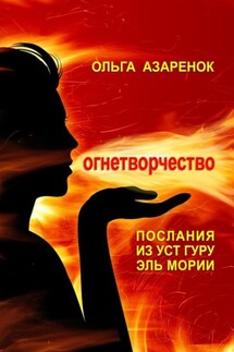 Послания из уст Гуру Эль Мории. Огнетворчество - Ольга Азаренок