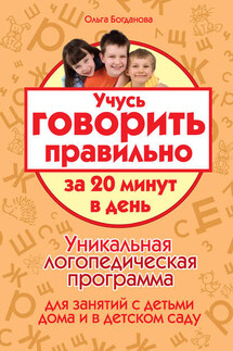 Учусь говорить правильно за 20 минут в день. Уникальная логопедическая программа для работы с детьми дома и в детском саду - Ольга Богданова