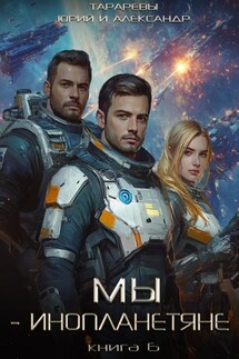 Мы – инопланетяне. Книга 6 - Юрий Тарарев, Александр Тарарев
