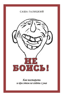Не боись! Как постареть и при этом не сойти с ума - Саша Галицкий