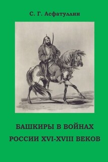 Башкиры в войнах России XVI – XVIII веков. 2-е, доп. изд. - С. Асфатуллин