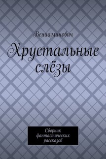 Хрустальные слёзы. Сборник фантастических рассказов - Вениаминович
