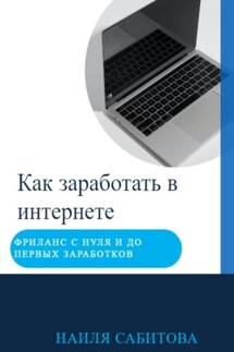 Как заработать в интернете. Фриланс с нуля и до первых заработков - Наиля Сабитова