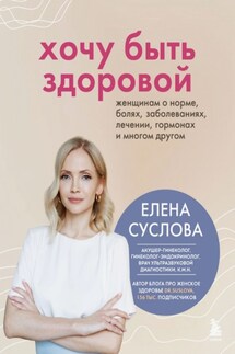 Хочу быть здоровой. Женщинам о норме, болях, заболеваниях, лечении, гормонах и многом другом - Елена Суслова