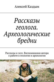Рассказы геолога. Археологические бредни. Рассказы и эссе. Воспоминания автора о работе в геологии и археологии - Алексей Каздым