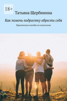 Как помочь подростку обрести себя. Практическое пособие по психологии - Татьяна Щербинина