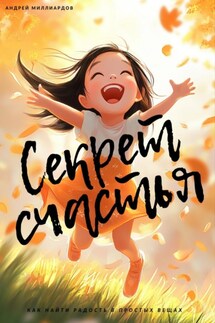 Секрет счастья. Как найти радость в простых вещах - Андрей Миллиардов