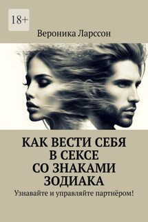 Как вести себя в сексе со знаками зодиака. Узнавайте и управляйте партнёром! - Вероника Ларссон