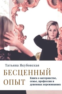 Бесценный опыт. Книга о материнстве, семье, профессии и душевных переживаниях - Татьяна Якубовская