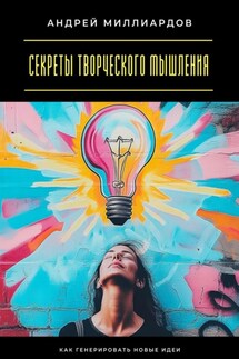 Секреты творческого мышления. Как генерировать новые идеи - Андрей Миллиардов