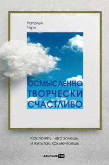 Осмысленно, творчески, счастливо. Как понять, чего хочешь, и жить так, как мечтаешь - Наталья Герн
