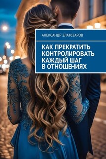 Как прекратить контролировать каждый шаг в отношениях - Александр Златозаров