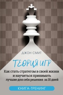 Теория игр. Как стать стратегом в своей жизни и научиться принимать лучшие для себя решения за 30 дней. Книга-тренинг - Джон Смит