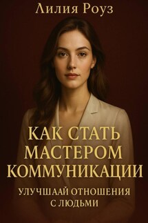 Как стать мастером коммуникации: улучшай отношения с людьми. - Лилия Роуз
