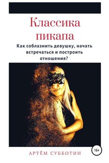Классика пикапа. Как соблазнить девушку, начать встречаться и построить отношения - Артём Субботин