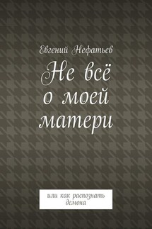 Не всё о моей матери. Или как распознать демона - Евгений Нефатьев