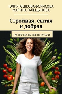 Стройная, сытая и добрая. Так про еду вы еще не думали! - Юлия Юшкова-Борисова, Марина Гальцынова