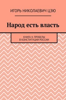 Народ есть власть. Книга 4. Пробелы в Конституции России - Игорь Цзю