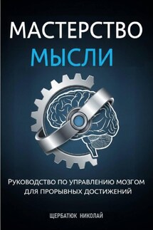 Мастерство Мысли: Руководство по Управлению Мозгом для Прорывных Достижений - Николай Щербатюк
