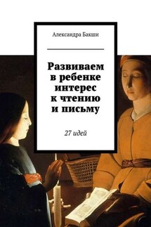 Развиваем в ребенке интерес к чтению и письму. 27 идей - Александра Бакши