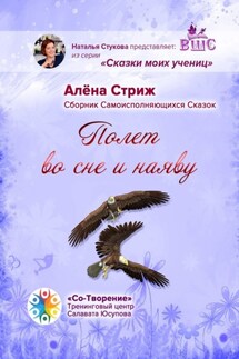 Полет во сне и наяву. Сборник Самоисполняющихся Сказок - Алена Стриж