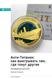 Ключевые идеи книги: Анти-Титаник: как выигрывать там, где тонут другие. Руководство для СЕО. Ярослав Глазунов - Smart Reading