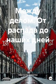Между делом. От распада до наших дней - Константин Капустин