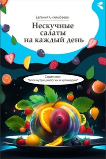 Нескучные салаты на каждый день. Серия книг «Боги нутрициологии и кулинарии» - Евгения Сихимбаева