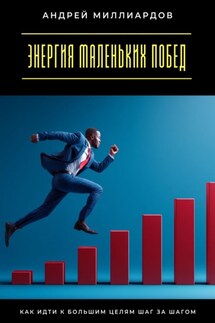 Энергия маленьких побед. Как идти к большим целям шаг за шагом - Андрей Миллиардов