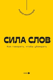 Сила слов. Как говорить, чтобы убеждать - Андрей Миллиардов