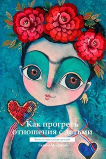 Как прогреть отношения с детьми. Консультация для родителей - Галина Мосунова
