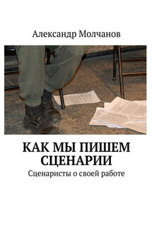 Как мы пишем сценарии. Сценаристы о своей работе - Александр Молчанов