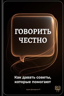Говорить честно: Как давать советы, которые помогают - Артем Демиденко