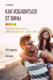 Как избавиться от вины. Психотерапия негативных эмоций - Павел Федоренко, Илья Качай